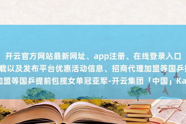 开云官方网站最新网址、app注册、在线登录入口、手机网页版、客户端下载以及发布平台优惠活动信息、招商代理加盟等国乒提前包揽女单冠亚军-开云集团「中国」Kaiyun·官方网站