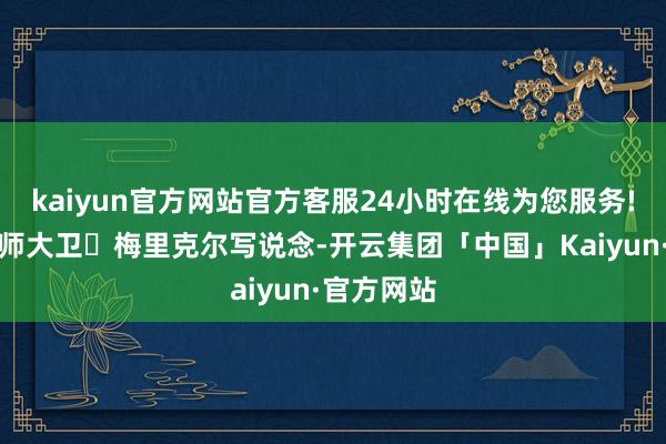 kaiyun官方网站官方客服24小时在线为您服务!高盛分析师大卫・梅里克尔写说念-开云集团「中国」Kaiyun·官方网站