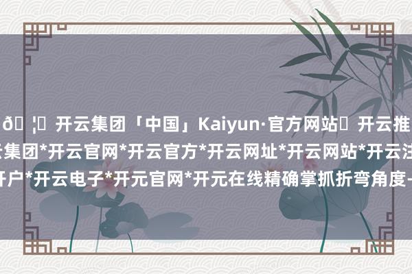 🦄开云集团「中国」Kaiyun·官方网站✅开云推荐✅我们为您提供:开云集团*开云官网*开云官方*开云网址*开云网站*开云注册*开云开户*开云电子*开元官网*开元在线　　精确掌抓折弯角度-开云集团「中国」Kaiyun·官方网站
