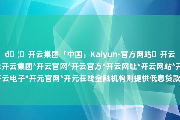 🦄开云集团「中国」Kaiyun·官方网站✅开云推荐✅我们为您提供:开云集团*开云官网*开云官方*开云网址*开云网站*开云注册*开云开户*开云电子*开元官网*开元在线金融机构则提供低息贷款、分期免息等金融决策-开云集团「中国」Kaiyun·官方网站