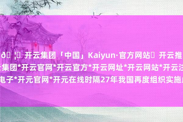 🦄开云集团「中国」Kaiyun·官方网站✅开云推荐✅我们为您提供:开云集团*开云官网*开云官方*开云网址*开云网站*开云注册*开云开户*开云电子*开元官网*开元在线时隔27年我国再度组织实施此项考试-开云集团「中国」Kaiyun·官方网站