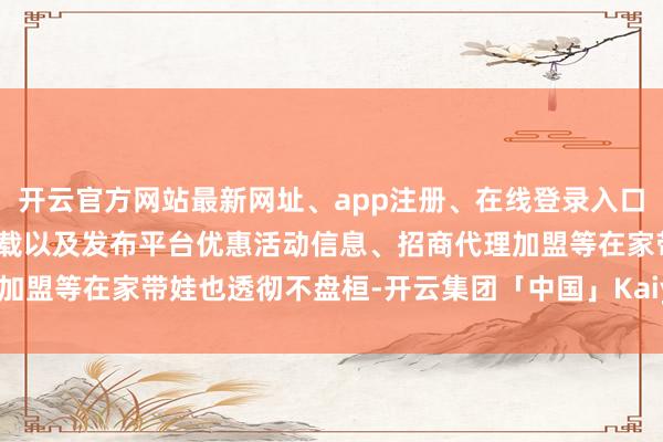 开云官方网站最新网址、app注册、在线登录入口、手机网页版、客户端下载以及发布平台优惠活动信息、招商代理加盟等在家带娃也透彻不盘桓-开云集团「中国」Kaiyun·官方网站
