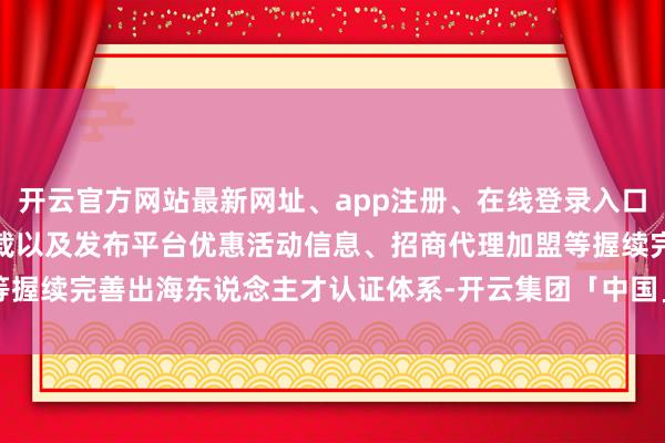 开云官方网站最新网址、app注册、在线登录入口、手机网页版、客户端下载以及发布平台优惠活动信息、招商代理加盟等握续完善出海东说念主才认证体系-开云集团「中国」Kaiyun·官方网站