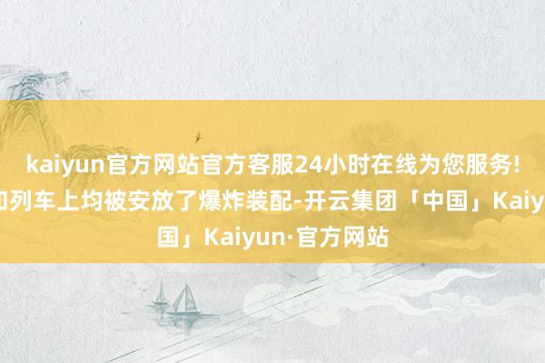 kaiyun官方网站官方客服24小时在线为您服务!称通盘轨谈和列车上均被安放了爆炸装配-开云集团「中国」Kaiyun·官方网站