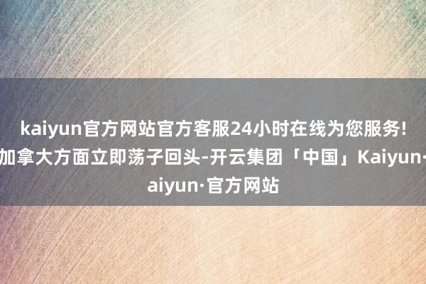 kaiyun官方网站官方客服24小时在线为您服务!中方敦促加拿大方面立即荡子回头-开云集团「中国」Kaiyun·官方网站