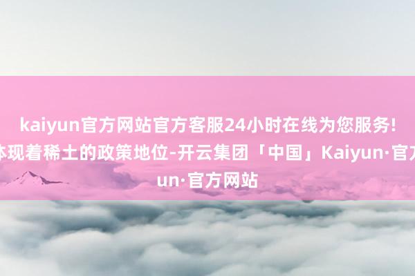 kaiyun官方网站官方客服24小时在线为您服务!无不体现着稀土的政策地位-开云集团「中国」Kaiyun·官方网站