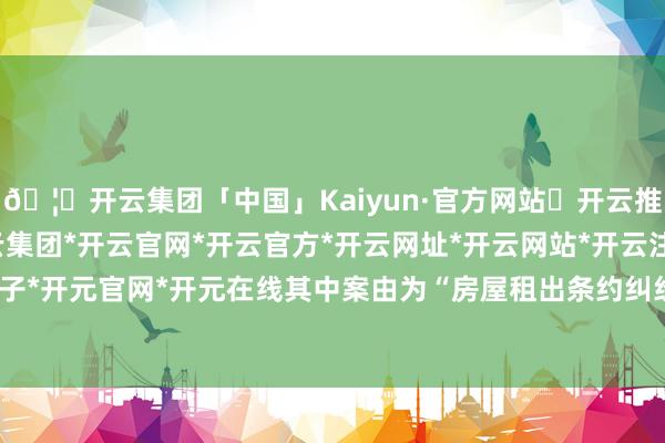 🦄开云集团「中国」Kaiyun·官方网站✅开云推荐✅我们为您提供:开云集团*开云官网*开云官方*开云网址*开云网站*开云注册*开云开户*开云电子*开元官网*开元在线其中案由为“房屋租出条约纠纷”的公告以1则居首-开云集团「中国」Kaiyun·官方网站