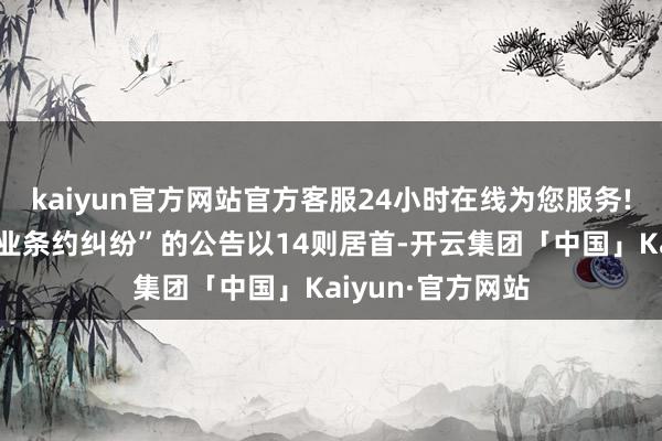 kaiyun官方网站官方客服24小时在线为您服务!其中案由为“营业条约纠纷”的公告以14则居首-开云集团「中国」Kaiyun·官方网站
