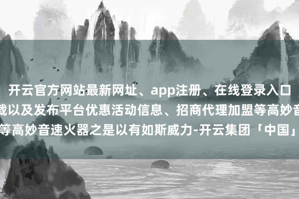 开云官方网站最新网址、app注册、在线登录入口、手机网页版、客户端下载以及发布平台优惠活动信息、招商代理加盟等高妙音速火器之是以有如斯威力-开云集团「中国」Kaiyun·官方网站