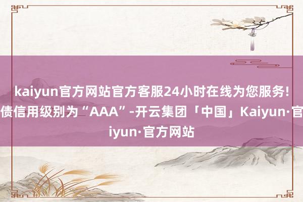 kaiyun官方网站官方客服24小时在线为您服务!都鲁转债信用级别为“AAA”-开云集团「中国」Kaiyun·官方网站