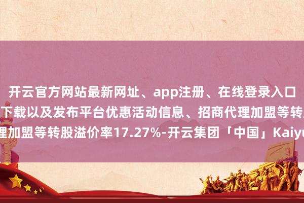 开云官方网站最新网址、app注册、在线登录入口、手机网页版、客户端下载以及发布平台优惠活动信息、招商代理加盟等转股溢价率17.27%-开云集团「中国」Kaiyun·官方网站