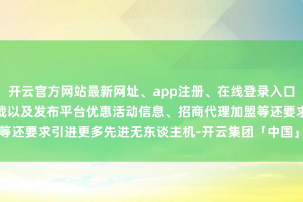 开云官方网站最新网址、app注册、在线登录入口、手机网页版、客户端下载以及发布平台优惠活动信息、招商代理加盟等还要求引进更多先进无东谈主机-开云集团「中国」Kaiyun·官方网站
