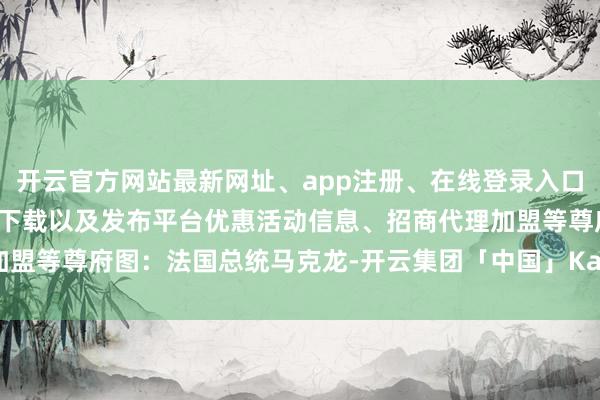 开云官方网站最新网址、app注册、在线登录入口、手机网页版、客户端下载以及发布平台优惠活动信息、招商代理加盟等　　尊府图：法国总统马克龙-开云集团「中国」Kaiyun·官方网站