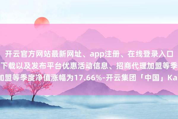 开云官方网站最新网址、app注册、在线登录入口、手机网页版、客户端下载以及发布平台优惠活动信息、招商代理加盟等季度净值涨幅为17.66%-开云集团「中国」Kaiyun·官方网站