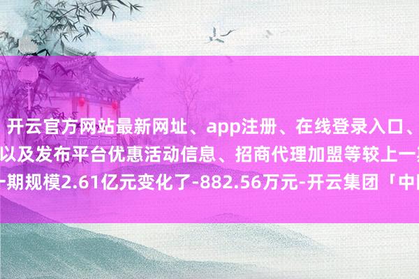开云官方网站最新网址、app注册、在线登录入口、手机网页版、客户端下载以及发布平台优惠活动信息、招商代理加盟等较上一期规模2.61亿元变化了-882.56万元-开云集团「中国」Kaiyun·官方网站