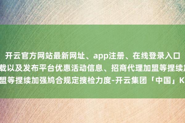 开云官方网站最新网址、app注册、在线登录入口、手机网页版、客户端下载以及发布平台优惠活动信息、招商代理加盟等捏续加强鸠合规定搜检力度-开云集团「中国」Kaiyun·官方网站