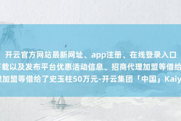开云官方网站最新网址、app注册、在线登录入口、手机网页版、客户端下载以及发布平台优惠活动信息、招商代理加盟等借给了史玉柱50万元-开云集团「中国」Kaiyun·官方网站