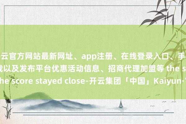 开云官方网站最新网址、app注册、在线登录入口、手机网页版、客户端下载以及发布平台优惠活动信息、招商代理加盟等 the score stayed close-开云集团「中国」Kaiyun·官方网站