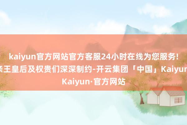 kaiyun官方网站官方客服24小时在线为您服务!反而被母亲王皇后及权贵们深深制约-开云集团「中国」Kaiyun·官方网站