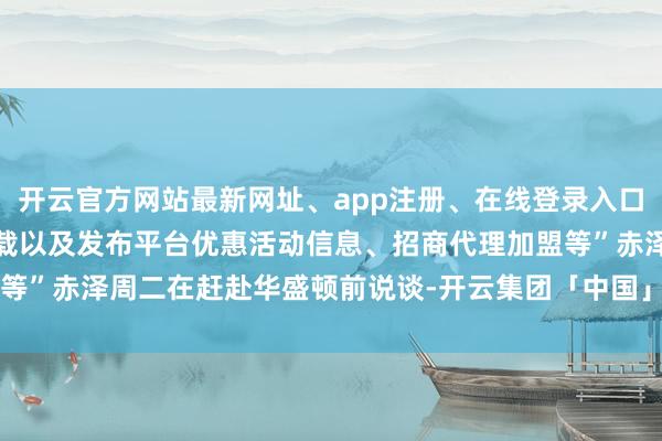 开云官方网站最新网址、app注册、在线登录入口、手机网页版、客户端下载以及发布平台优惠活动信息、招商代理加盟等”赤泽周二在赶赴华盛顿前说谈-开云集团「中国」Kaiyun·官方网站