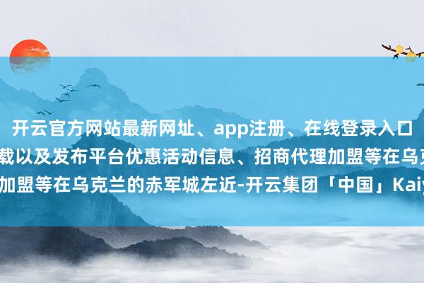开云官方网站最新网址、app注册、在线登录入口、手机网页版、客户端下载以及发布平台优惠活动信息、招商代理加盟等在乌克兰的赤军城左近-开云集团「中国」Kaiyun·官方网站