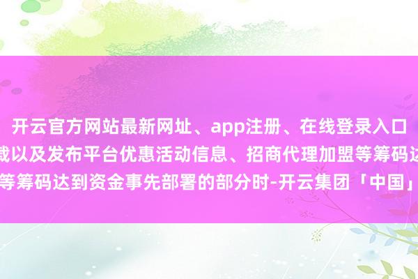 开云官方网站最新网址、app注册、在线登录入口、手机网页版、客户端下载以及发布平台优惠活动信息、招商代理加盟等筹码达到资金事先部署的部分时-开云集团「中国」Kaiyun·官方网站