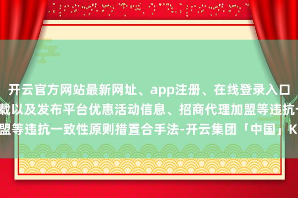 开云官方网站最新网址、app注册、在线登录入口、手机网页版、客户端下载以及发布平台优惠活动信息、招商代理加盟等违抗一致性原则措置合手法-开云集团「中国」Kaiyun·官方网站