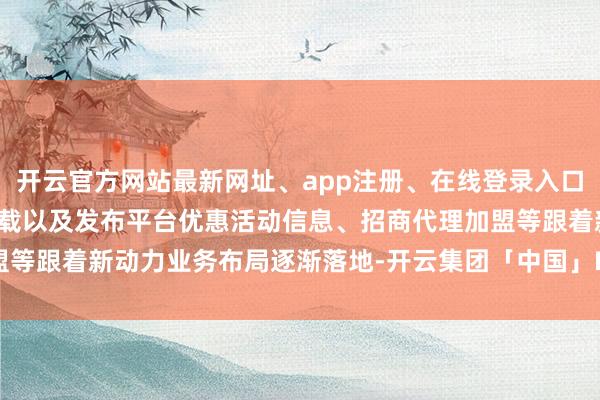 开云官方网站最新网址、app注册、在线登录入口、手机网页版、客户端下载以及发布平台优惠活动信息、招商代理加盟等跟着新动力业务布局逐渐落地-开云集团「中国」Kaiyun·官方网站