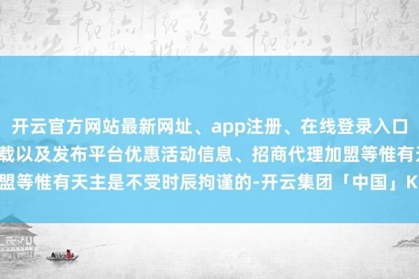 开云官方网站最新网址、app注册、在线登录入口、手机网页版、客户端下载以及发布平台优惠活动信息、招商代理加盟等惟有天主是不受时辰拘谨的-开云集团「中国」Kaiyun·官方网站