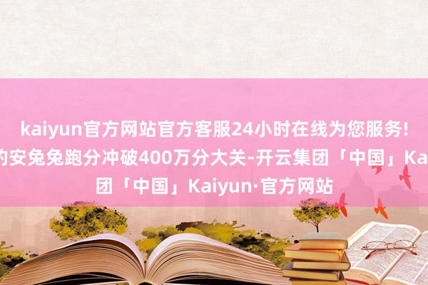 kaiyun官方网站官方客服24小时在线为您服务!此前官方公布的安兔兔跑分冲破400万分大关-开云集团「中国」Kaiyun·官方网站