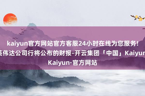 kaiyun官方网站官方客服24小时在线为您服务!阛阓体恤英伟达公司行将公布的财报-开云集团「中国」Kaiyun·官方网站