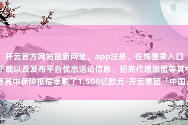 开云官方网站最新网址、app注册、在线登录入口、手机网页版、客户端下载以及发布平台优惠活动信息、招商代理加盟等其中保障抵偿孝顺了1.508亿欧元-开云集团「中国」Kaiyun·官方网站