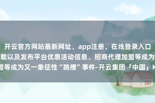 开云官方网站最新网址、app注册、在线登录入口、手机网页版、客户端下载以及发布平台优惠活动信息、招商代理加盟等成为又一象征性“跳槽”事件-开云集团「中国」Kaiyun·官方网站