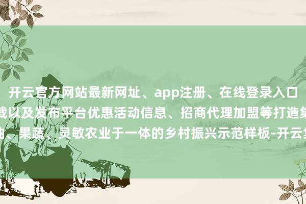 开云官方网站最新网址、app注册、在线登录入口、手机网页版、客户端下载以及发布平台优惠活动信息、招商代理加盟等打造集粮油、果蔬、灵敏农业于一体的乡村振兴示范样板-开云集团「中国」Kaiyun·官方网站