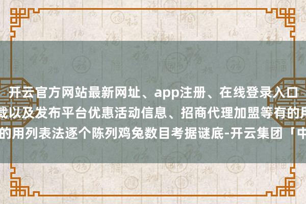 开云官方网站最新网址、app注册、在线登录入口、手机网页版、客户端下载以及发布平台优惠活动信息、招商代理加盟等有的用列表法逐个陈列鸡兔数目考据谜底-开云集团「中国」Kaiyun·官方网站