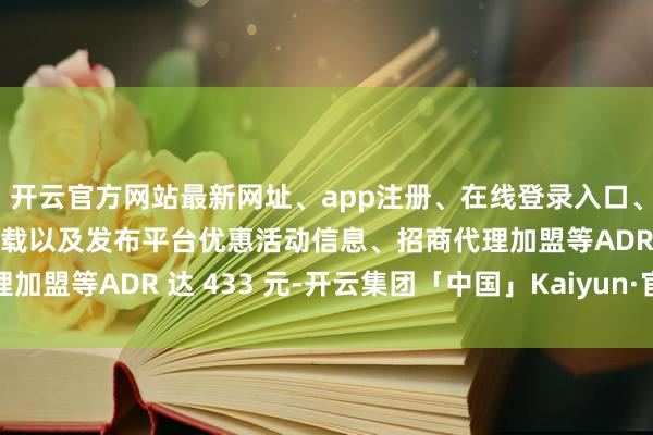 开云官方网站最新网址、app注册、在线登录入口、手机网页版、客户端下载以及发布平台优惠活动信息、招商代理加盟等ADR 达 433 元-开云集团「中国」Kaiyun·官方网站