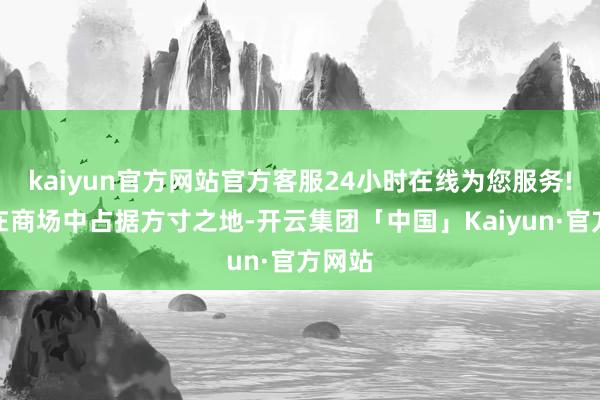 kaiyun官方网站官方客服24小时在线为您服务!才能在商场中占据方寸之地-开云集团「中国」Kaiyun·官方网站