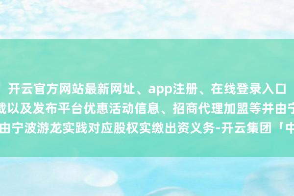 开云官方网站最新网址、app注册、在线登录入口、手机网页版、客户端下载以及发布平台优惠活动信息、招商代理加盟等并由宁波游龙实践对应股权实缴出资义务-开云集团「中国」Kaiyun·官方网站