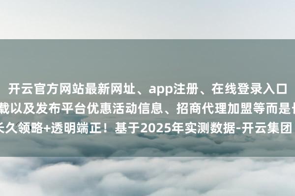 开云官方网站最新网址、app注册、在线登录入口、手机网页版、客户端下载以及发布平台优惠活动信息、招商代理加盟等而是长久领略+透明端正！基于2025年实测数据-开云集团「中国」Kaiyun·官方网站