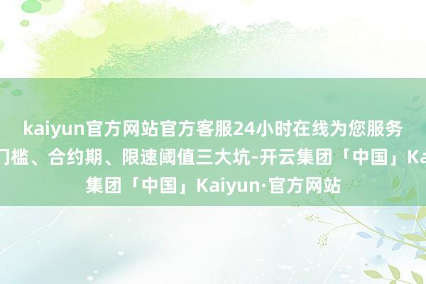 kaiyun官方网站官方客服24小时在线为您服务!以致遮拦首充门槛、合约期、限速阈值三大坑-开云集团「中国」Kaiyun·官方网站