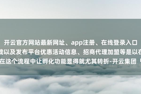 开云官方网站最新网址、app注册、在线登录入口、手机网页版、客户端下载以及发布平台优惠活动信息、招商代理加盟等是以在这个流程中让孵化功能显得就尤其转折-开云集团「中国」Kaiyun·官方网站