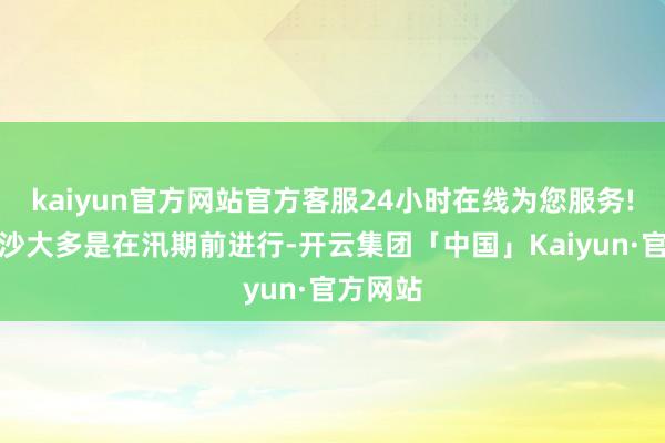 kaiyun官方网站官方客服24小时在线为您服务!调水调沙大多是在汛期前进行-开云集团「中国」Kaiyun·官方网站