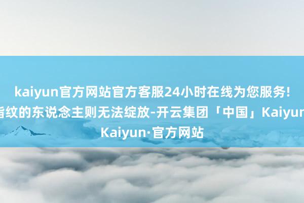 kaiyun官方网站官方客服24小时在线为您服务!莫得录入指纹的东说念主则无法绽放-开云集团「中国」Kaiyun·官方网站