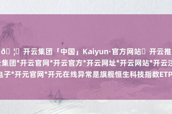 🦄开云集团「中国」Kaiyun·官方网站✅开云推荐✅我们为您提供:开云集团*开云官网*开云官方*开云网址*开云网站*开云注册*开云开户*开云电子*开元官网*开元在线异常是旗舰恒生科技指数ETP孝顺权贵-开云集团「中国」Kaiyun·官方网站