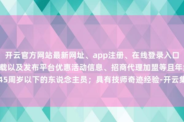 开云官方网站最新网址、app注册、在线登录入口、手机网页版、客户端下载以及发布平台优惠活动信息、招商代理加盟等且年纪在45周岁以下的东说念主员；具有技师奇迹经验-开云集团「中国」Kaiyun·官方网站