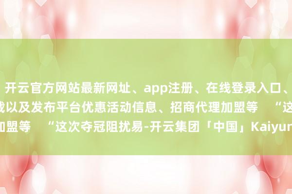 开云官方网站最新网址、app注册、在线登录入口、手机网页版、客户端下载以及发布平台优惠活动信息、招商代理加盟等 “这次夺冠阻扰易-开云集团「中国」Kaiyun·官方网站