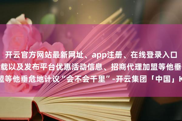 开云官方网站最新网址、app注册、在线登录入口、手机网页版、客户端下载以及发布平台优惠活动信息、招商代理加盟等他垂危地计议“会不会千里”-开云集团「中国」Kaiyun·官方网站