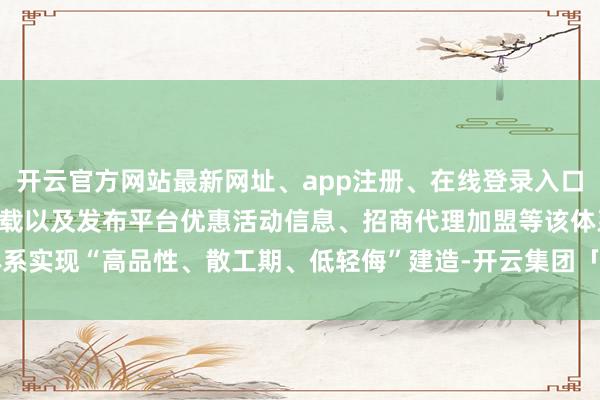 开云官方网站最新网址、app注册、在线登录入口、手机网页版、客户端下载以及发布平台优惠活动信息、招商代理加盟等该体系实现“高品性、散工期、低轻侮”建造-开云集团「中国」Kaiyun·官方网站