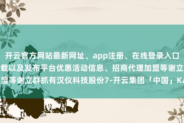 开云官方网站最新网址、app注册、在线登录入口、手机网页版、客户端下载以及发布平台优惠活动信息、招商代理加盟等谢立群抓有汉仪科技股份7-开云集团「中国」Kaiyun·官方网站