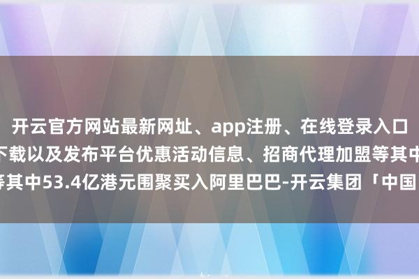 开云官方网站最新网址、app注册、在线登录入口、手机网页版、客户端下载以及发布平台优惠活动信息、招商代理加盟等其中53.4亿港元围聚买入阿里巴巴-开云集团「中国」Kaiyun·官方网站